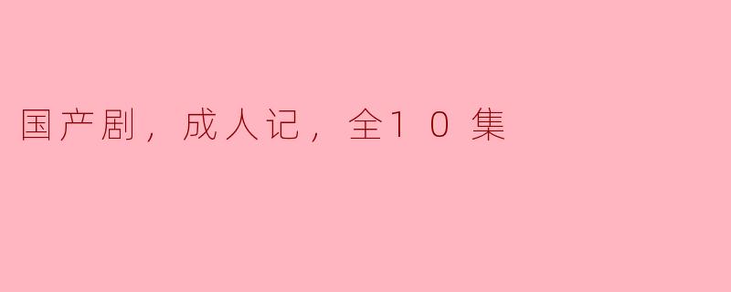 国产剧，成人记，全10集