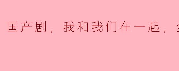 国产剧，我和我们在一起，全35集