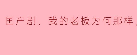 《国产剧，我的老板为何那样，全18集》