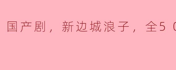 国产剧，新边城浪子，全50集