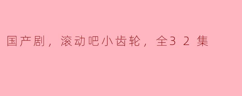 国产剧，滚动吧小齿轮，全32集