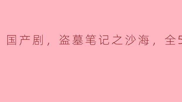 《国产力作，盗墓笔记之沙海全53集震撼上线》