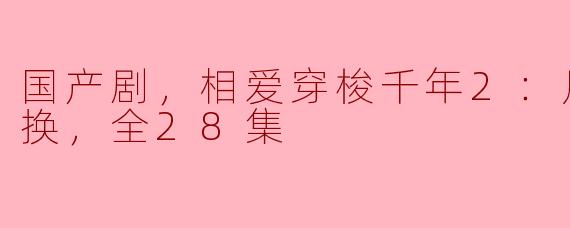 国产剧，相爱穿梭千年2：月光下的交换，全28集