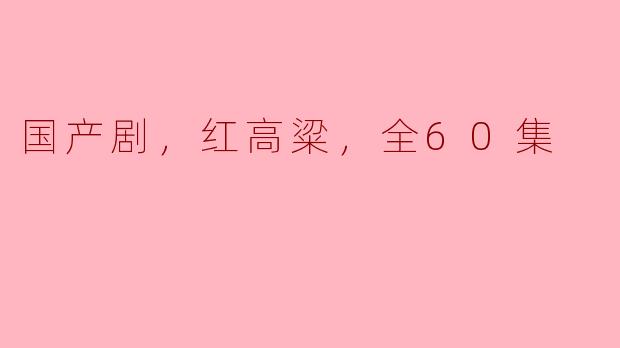 《饱含红高粱风情，国产剧《红高粱》热播全60集》