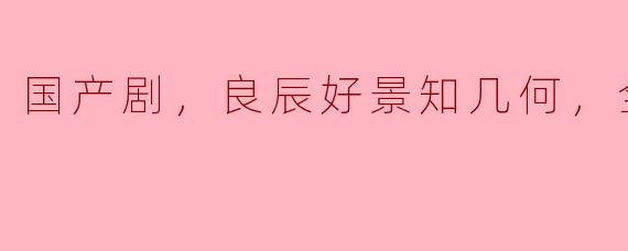国产剧，良辰好景知几何，全43集