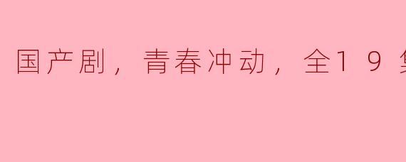 "《国产剧：青春冲动》全19集完结，勇敢追逐梦想的青春故事"