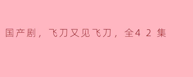 国产剧《飞刀又见飞刀》，经典重现，全42集震撼上线