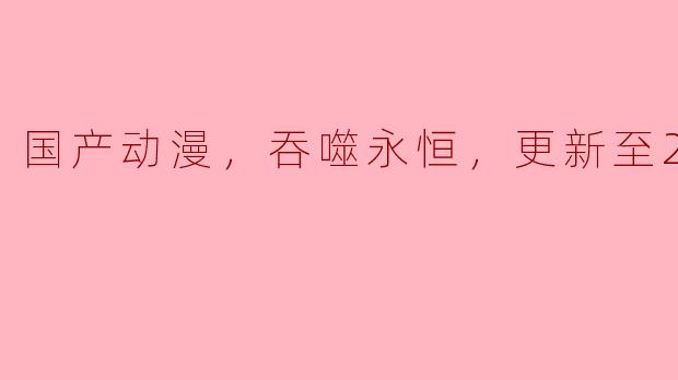 国产动漫《吞噬永恒》，更新至23集，风头正劲！
