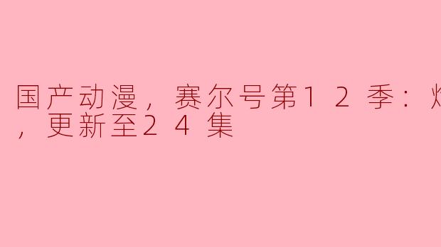 国产动漫《赛尔号》第12季：焰宇战神，更新至24集