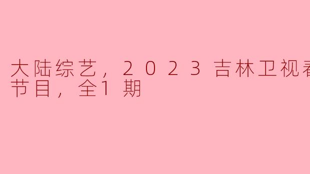 《《繁花似锦》：2023吉林卫视春节特别节目，全1期盛大开启》