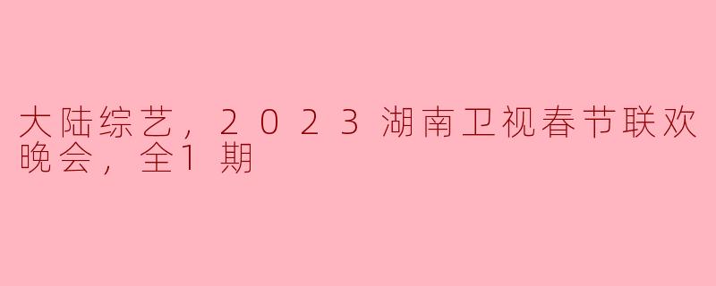 2023湖南卫视春节联欢晚会，全1期有哪些精彩节目呢？