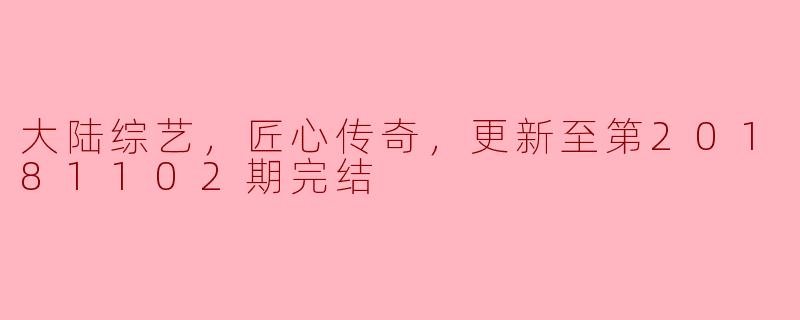 大陆综艺，匠心传奇，更新至第20181102期完结
