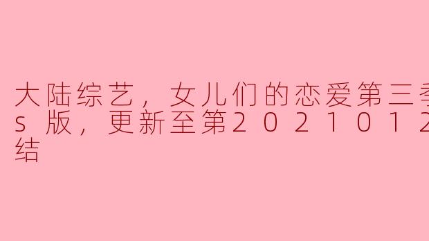 女儿们的恋爱第三季Plus版更新至第20210121期完结，看完了有什么感想？