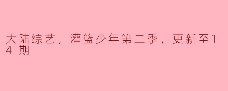 激动人心的篮球盛宴——大陆综艺《灌篮少年第二季》更新至14期