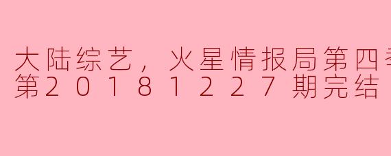 大陆综艺，火星情报局第四季，更新至第20181227期完结