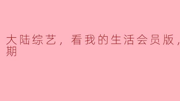 大陆综艺，看我的生活会员版，全10期