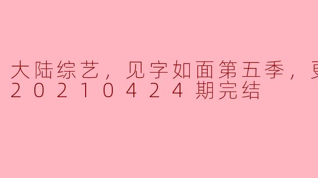 《大陆综艺《见字如面》第五季完结，走心感动收官》