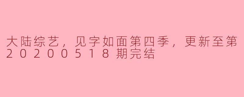 大陆综艺，见字如面第四季，更新至第20200518期完结