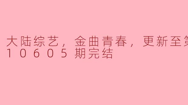 大陆综艺，金曲青春，更新至第20210605期完结