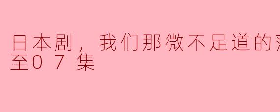 日本剧，我们那微不足道的落幕，更新至07集