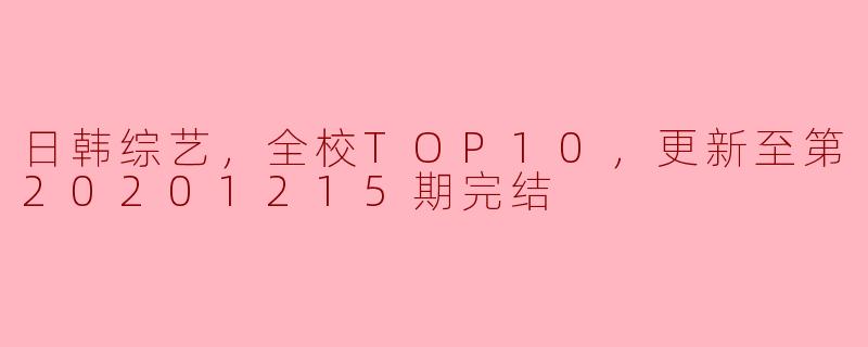 日韩综艺，全校TOP10，更新至第20201215期完结