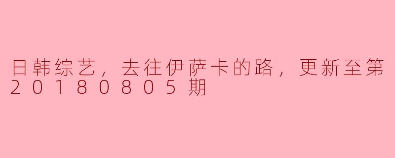 日韩综艺，去往伊萨卡的路，更新至第20180805期