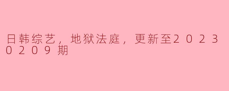 日韩综艺，地狱法庭，更新至20230209期