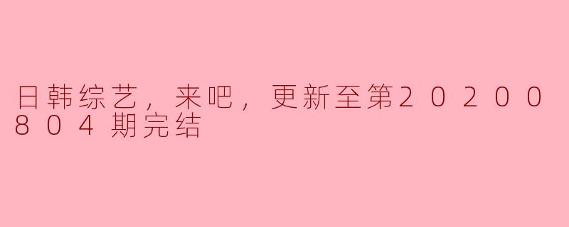 《日韩综艺，来吧，更新至第20200804期完结》