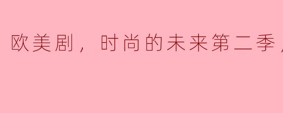 《欧美剧，时尚的未来第二季：穿越潮流的未来之路》