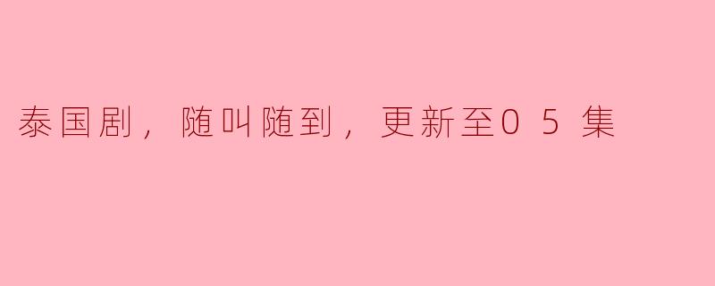 泰国剧，随叫随到，更新至05集