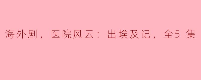 海外剧，医院风云：出埃及记，全5集