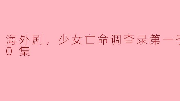 海外剧，少女亡命调查录第一季，全10集