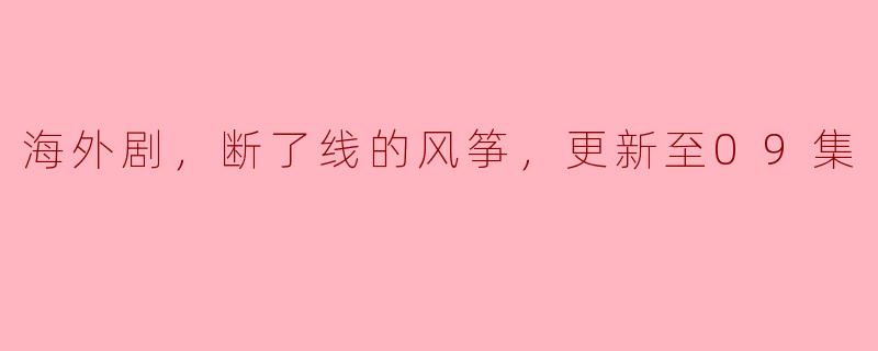 海外剧，断了线的风筝，更新至09集