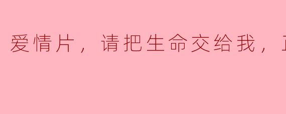 爱情片，请把生命交给我，正片