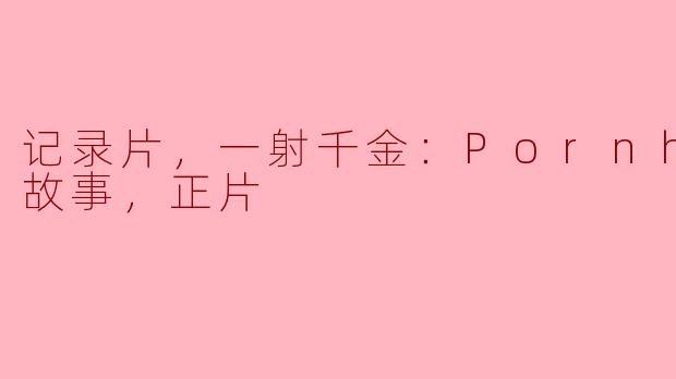 记录片，一射千金：Pornhub的故事，正片