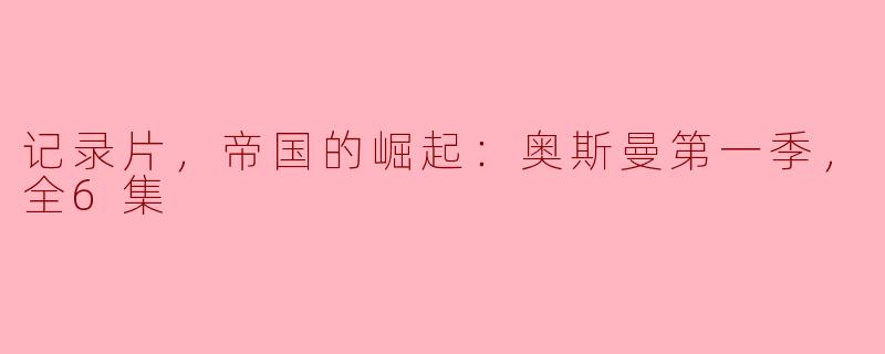 记录片，帝国的崛起：奥斯曼第一季，全6集