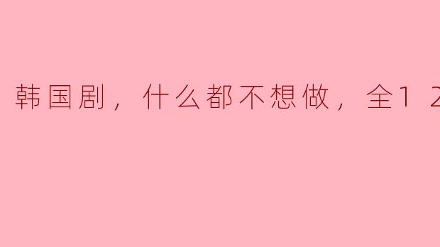 韩国剧，什么都不想做，全12集