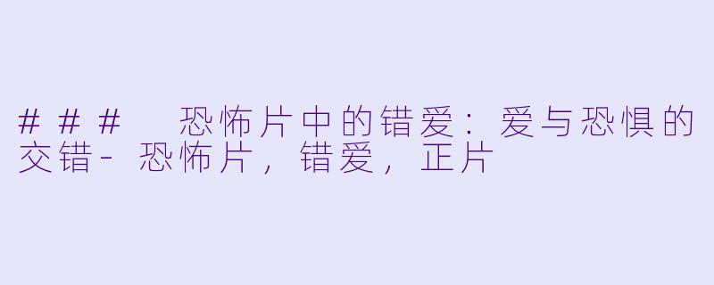 ### 恐怖片中的错爱：爱与恐惧的交错-恐怖片，错爱，正片