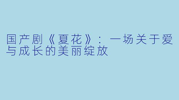国产剧《夏花》:一场关于爱与成长的美丽绽放