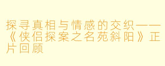 探寻真相与情感的交织——《侠侣探案之名苑斜阳》正片回顾