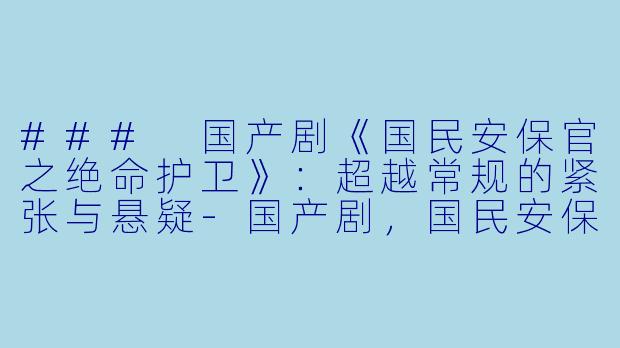 ### 国产剧《国民安保官之绝命护卫》：超越常规的紧张与悬疑-国产剧，国民安保官之绝命护卫，全12集