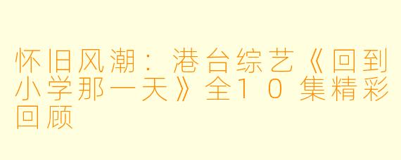 怀旧风潮：港台综艺《回到小学那一天》全10集精彩回顾