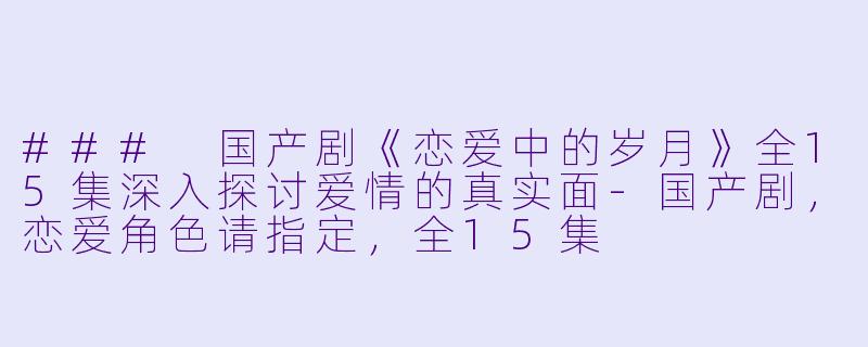 ### 国产剧《恋爱中的岁月》全15集深入探讨爱情的真实面-国产剧，恋爱角色请指定，全15集