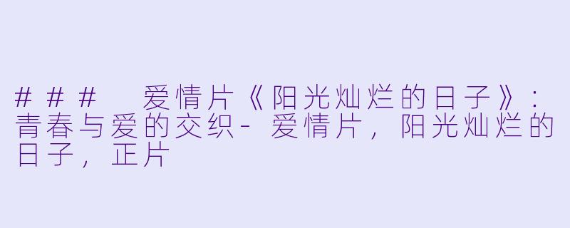 ### 爱情片《阳光灿烂的日子》：青春与爱的交织-爱情片，阳光灿烂的日子，正片
