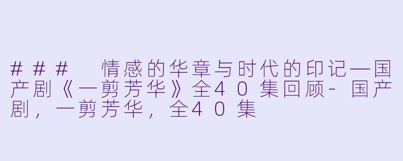### 情感的华章与时代的印记—国产剧《一剪芳华》全40集回顾-国产剧，一剪芳华，全40集