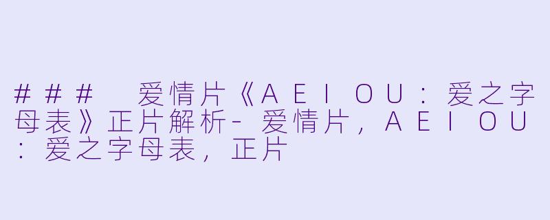 ### 爱情片《AEIOU：爱之字母表》正片解析-爱情片，AEIOU：爱之字母表，正片