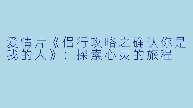 爱情片《侣行攻略之确认你是我的人》：探索心灵的旅程