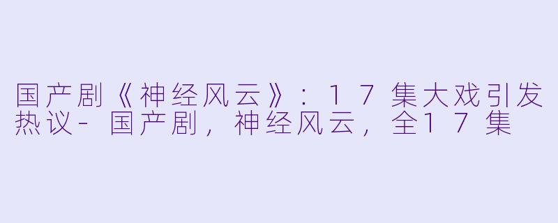 国产剧《神经风云》：17集大戏引发热议-国产剧，神经风云，全17集