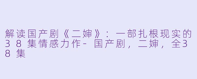 解读国产剧《二婶》：一部扎根现实的38集情感力作-国产剧，二婶，全38集