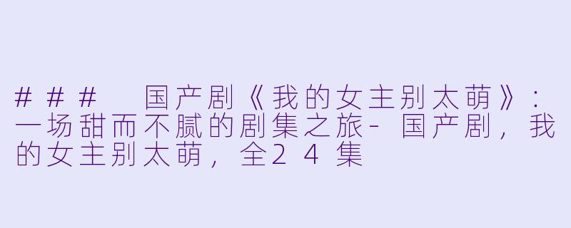 ### 国产剧《我的女主别太萌》：一场甜而不腻的剧集之旅-国产剧，我的女主别太萌，全24集